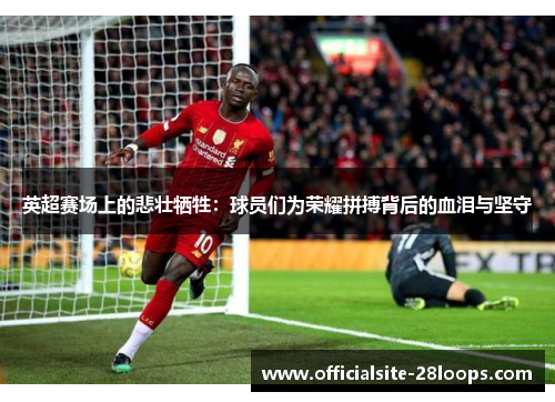 英超赛场上的悲壮牺牲:球员们为荣耀拼搏背后的血泪与坚守 英超赛场上的悲壮牺牲:球员们为荣耀拼搏背后的血泪与坚守