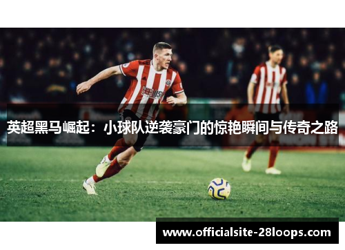 英超黑马崛起：小球队逆袭豪门的惊艳瞬间与传奇之路