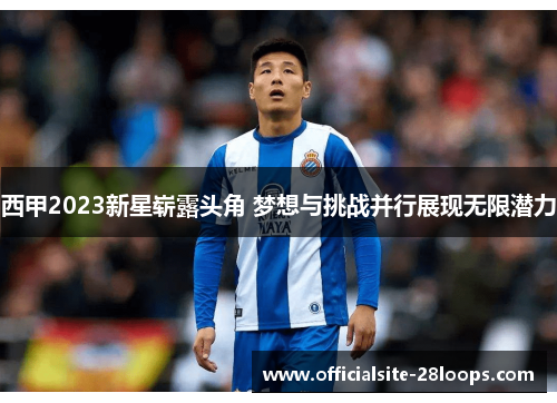 西甲2023新星崭露头角 梦想与挑战并行展现无限潜力 西甲2023新星崭露头角 梦想与挑战并行展现无限潜力