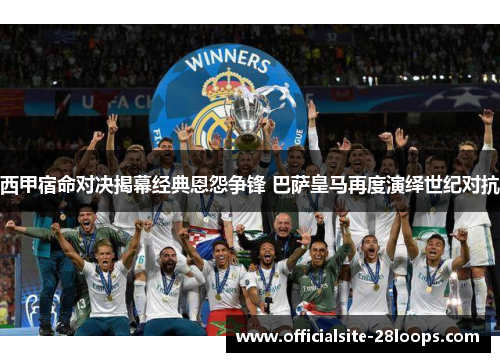 西甲宿命对决揭幕经典恩怨争锋 巴萨皇马再度演绎世纪对抗