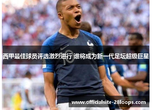 西甲最佳球员评选激烈进行 谁将成为新一代足坛超级巨星