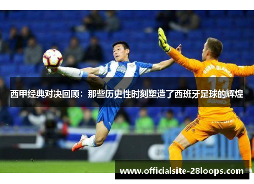 西甲经典对决回顾：那些历史性时刻塑造了西班牙足球的辉煌