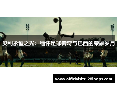贝利永恒之光：缅怀足球传奇与巴西的荣耀岁月