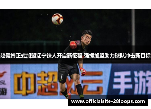 赵健博正式加盟辽宁铁人开启新征程 强援加盟助力球队冲击新目标