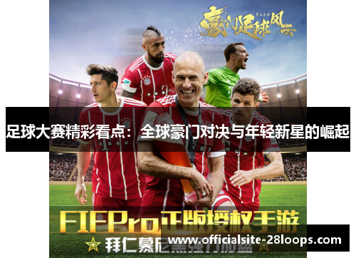 足球大赛精彩看点：全球豪门对决与年轻新星的崛起