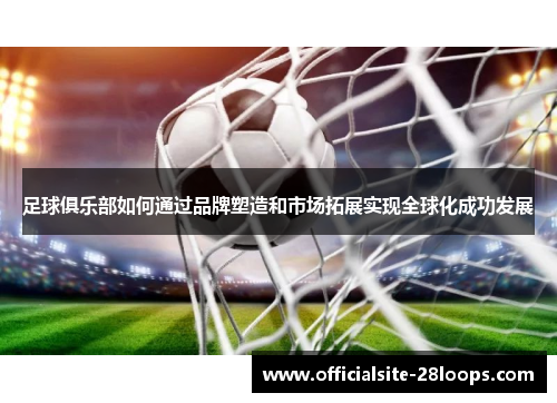 足球俱乐部如何通过品牌塑造和市场拓展实现全球化成功发展