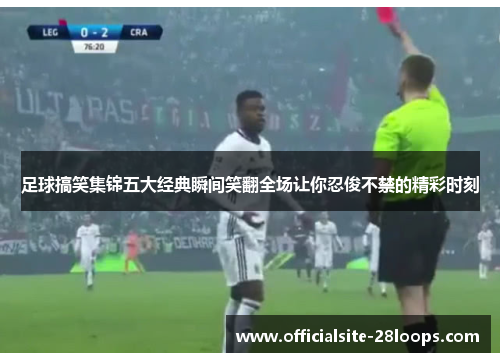 足球搞笑集锦五大经典瞬间笑翻全场让你忍俊不禁的精彩时刻 足球搞笑集锦五大经典瞬间笑翻全场让你忍俊不禁的精彩时刻