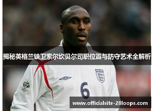揭秘英格兰铁卫索尔坎贝尔司职位置与防守艺术全解析 揭秘英格兰铁卫索尔坎贝尔司职位置与防守艺术全解析