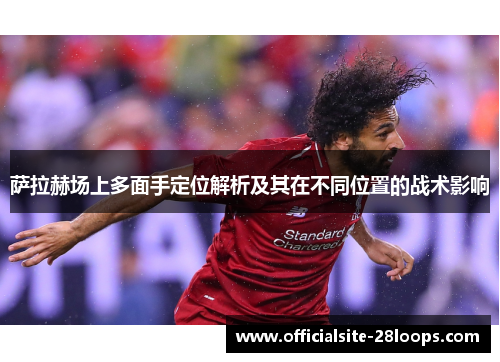 萨拉赫场上多面手定位解析及其在不同位置的战术影响