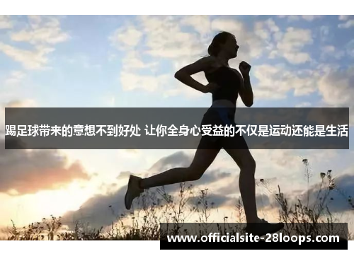 踢足球带来的意想不到好处 让你全身心受益的不仅是运动还能是生活