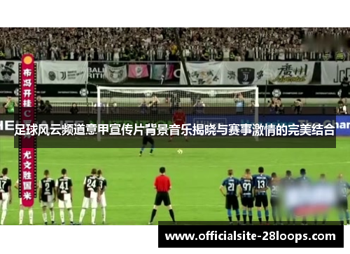 足球风云频道意甲宣传片背景音乐揭晓与赛事激情的完美结合