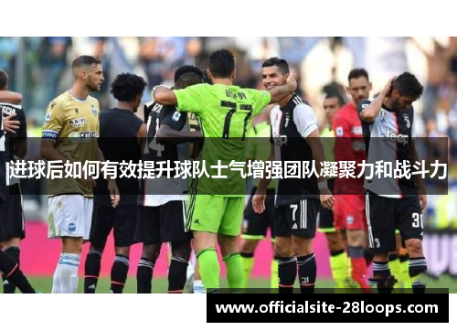 进球后如何有效提升球队士气增强团队凝聚力和战斗力