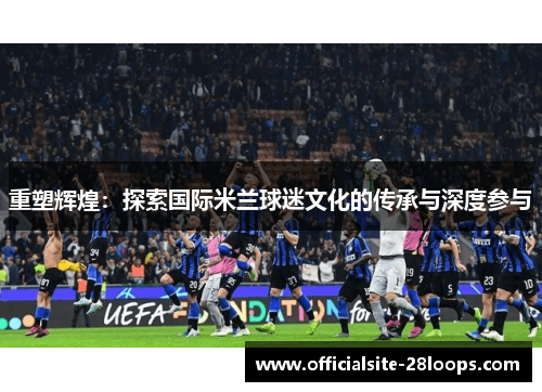 重塑辉煌：探索国际米兰球迷文化的传承与深度参与