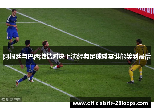 阿根廷与巴西激情对决上演经典足球盛宴谁能笑到最后