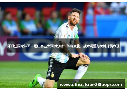 阿根廷国家队下一场比赛五大预测分析：阵容变化、战术调整与关键球员表现