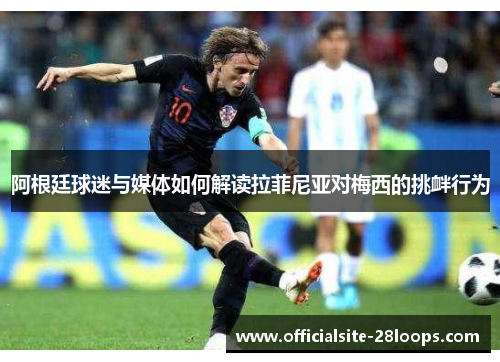 阿根廷球迷与媒体如何解读拉菲尼亚对梅西的挑衅行为