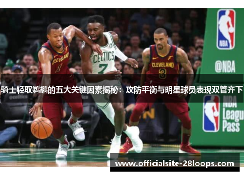 骑士轻取鹈鹕的五大关键因素揭秘:攻防平衡与明星球员表现双管齐下 骑士轻取鹈鹕的五大关键因素揭秘:攻防平衡与明星球员表现双管齐下