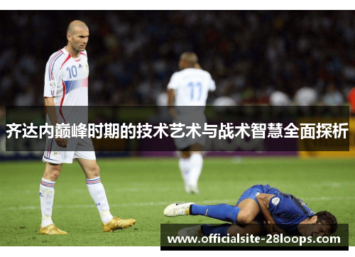齐达内巅峰时期的技术艺术与战术智慧全面探析