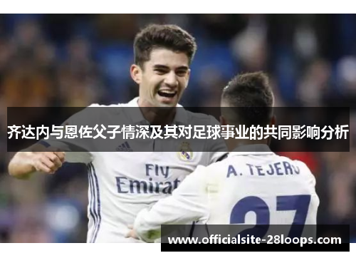 齐达内与恩佐父子情深及其对足球事业的共同影响分析