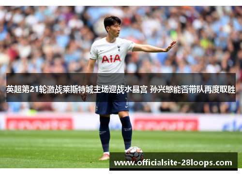 英超第21轮激战莱斯特城主场迎战水晶宫 孙兴慜能否带队再度取胜