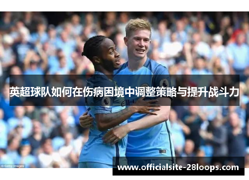 英超球队如何在伤病困境中调整策略与提升战斗力