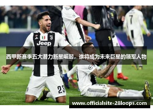 西甲新赛季五大潜力新星崛起，谁将成为未来巨星的领军人物