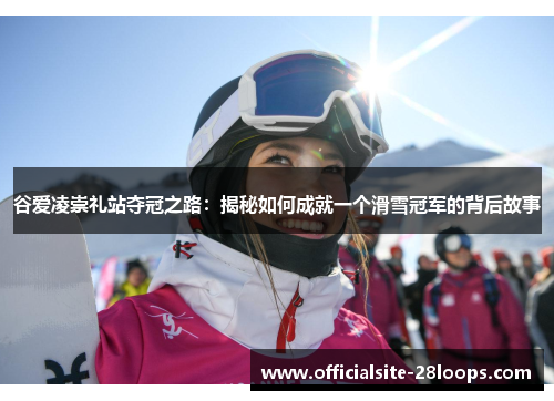谷爱凌崇礼站夺冠之路：揭秘如何成就一个滑雪冠军的背后故事