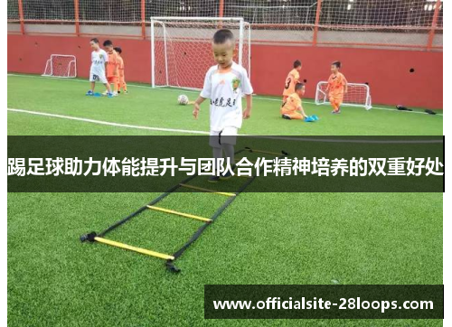 踢足球助力体能提升与团队合作精神培养的双重好处