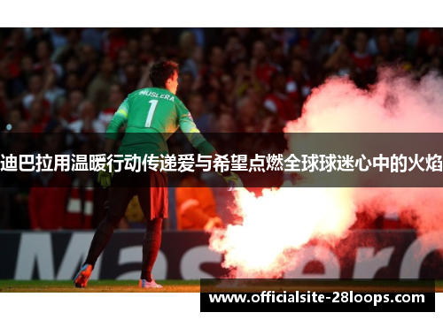 迪巴拉用温暖行动传递爱与希望点燃全球球迷心中的火焰
