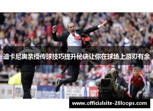迪卡尼奥亲授传球技巧提升秘诀让你在球场上游刃有余 迪卡尼奥亲授传球技巧提升秘诀让你在球场上游刃有余