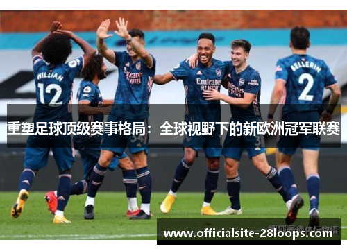 重塑足球顶级赛事格局:全球视野下的新欧洲冠军联赛 重塑足球顶级赛事格局:全球视野下的新欧洲冠军联赛