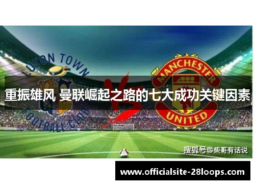 重振雄风 曼联崛起之路的七大成功关键因素 重振雄风 曼联崛起之路的七大成功关键因素