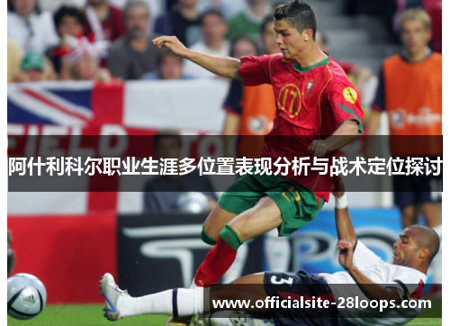 阿什利科尔职业生涯多位置表现分析与战术定位探讨 阿什利科尔职业生涯多位置表现分析与战术定位探讨