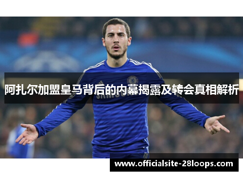 阿扎尔加盟皇马背后的内幕揭露及转会真相解析 阿扎尔加盟皇马背后的内幕揭露及转会真相解析