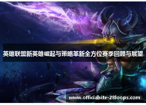 英雄联盟新英雄崛起与策略革新全方位赛季回顾与展望