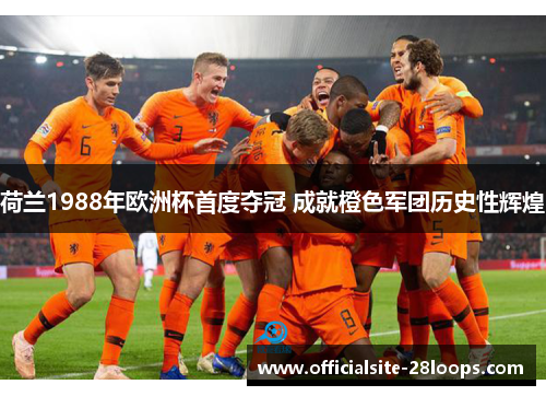 荷兰1988年欧洲杯首度夺冠 成就橙色军团历史性辉煌