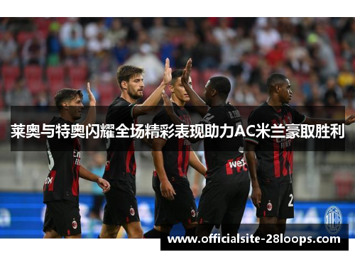 莱奥与特奥闪耀全场精彩表现助力AC米兰豪取胜利 莱奥与特奥闪耀全场精彩表现助力AC米兰豪取胜利