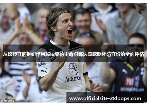 从攻转守的枢纽作用解读莫德里奇对阵法国欧联杯防守价值全面评估