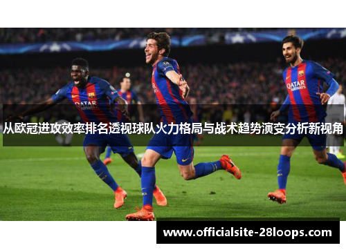 从欧冠进攻效率排名透视球队火力格局与战术趋势演变分析新视角 从欧冠进攻效率排名透视球队火力格局与战术趋势演变分析新视角