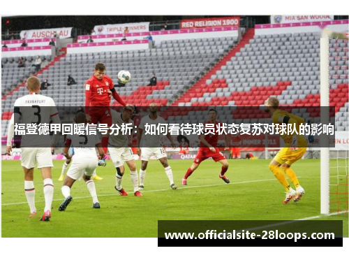 福登德甲回暖信号分析:如何看待球员状态复苏对球队的影响 福登德甲回暖信号分析:如何看待球员状态复苏对球队的影响