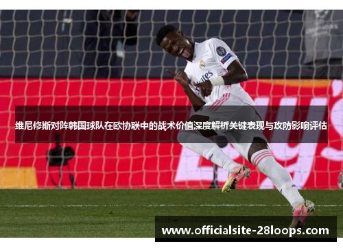维尼修斯对阵韩国球队在欧协联中的战术价值深度解析关键表现与攻防影响评估