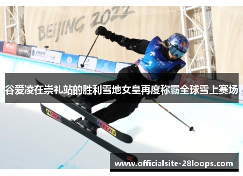 谷爱凌在崇礼站的胜利雪地女皇再度称霸全球雪上赛场