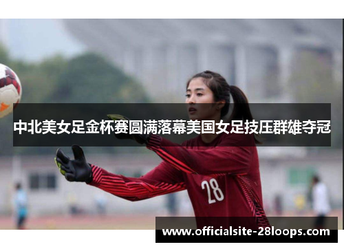 中北美女足金杯赛圆满落幕美国女足技压群雄夺冠 中北美女足金杯赛圆满落幕美国女足技压群雄夺冠