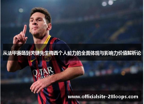 从法甲赛场到关键先生梅西个人能力的全面体现与影响力价值解析论 从法甲赛场到关键先生梅西个人能力的全面体现与影响力价值解析论