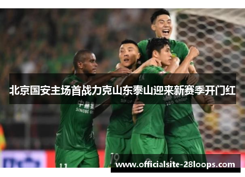 北京国安主场首战力克山东泰山迎来新赛季开门红
