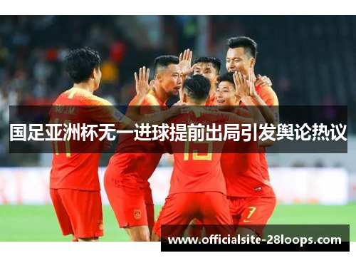 国足亚洲杯无一进球提前出局引发舆论热议 国足亚洲杯无一进球提前出局引发舆论热议