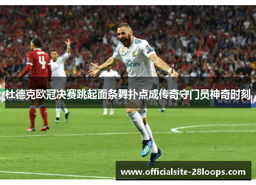 杜德克欧冠决赛跳起面条舞扑点成传奇守门员神奇时刻