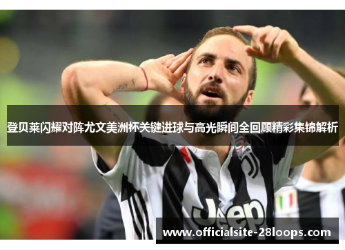 登贝莱闪耀对阵尤文美洲杯关键进球与高光瞬间全回顾精彩集锦解析