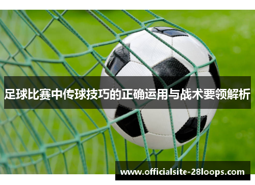 足球比赛中传球技巧的正确运用与战术要领解析