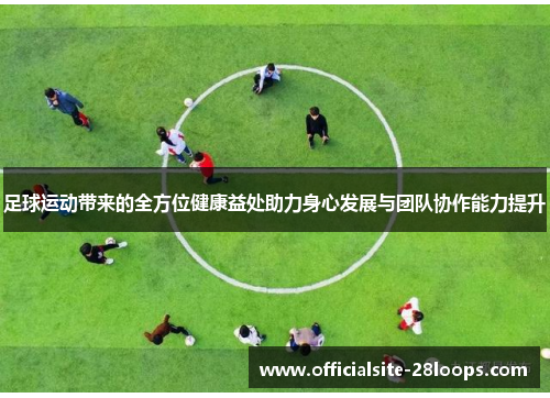 足球运动带来的全方位健康益处助力身心发展与团队协作能力提升